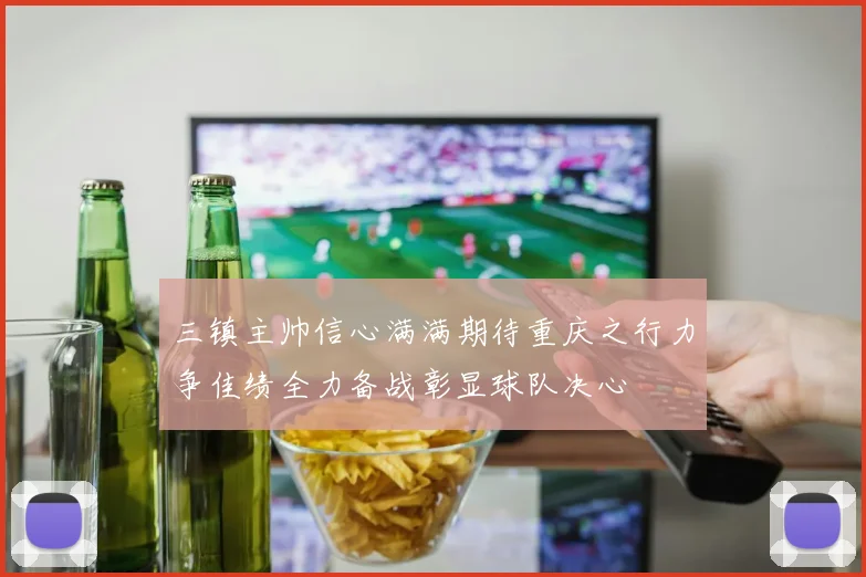 三镇主帅信心满满期待重庆之行力争佳绩全力备战彰显球队决心