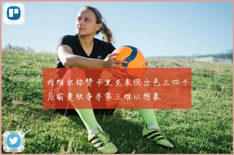 内维尔称赞卡里克表现出色三四个月前曼联争夺第三难以想象