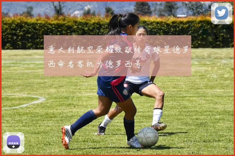 意大利航空荣耀致敬传奇球星德罗西命名客机为德罗西号