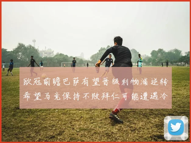 欧冠前瞻巴萨有望晋级利物浦逆转希望马竞保持不败拜仁可能遭遇冷门