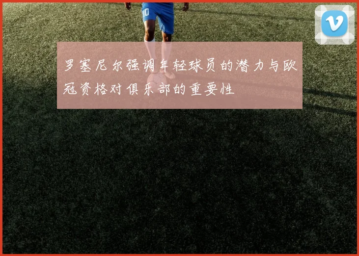 罗塞尼尔强调年轻球员的潜力与欧冠资格对俱乐部的重要性