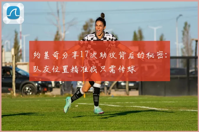 约基奇分享17次助攻背后的秘密：队友位置精准我只需传球