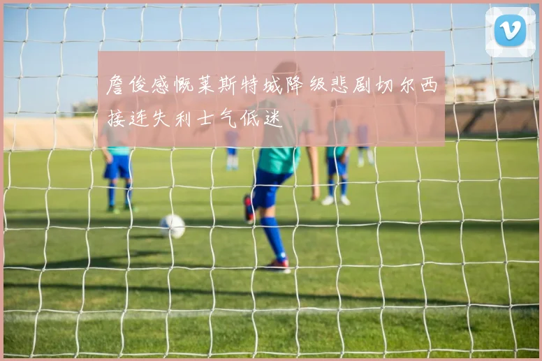 詹俊感慨莱斯特城降级悲剧切尔西接连失利士气低迷
