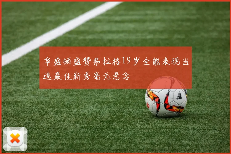 华盛顿盛赞弗拉格19岁全能表现当选最佳新秀毫无悬念