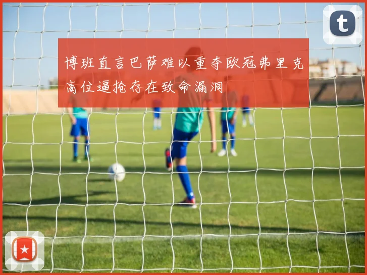 博班直言巴萨难以重夺欧冠弗里克高位逼抢存在致命漏洞