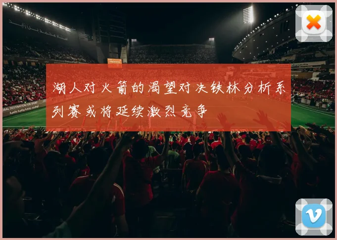 湖人对火箭的渴望对决铁林分析系列赛或将延续激烈竞争