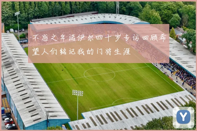 不惑之年诺伊尔四十岁专访回顾希望人们铭记我的门将生涯