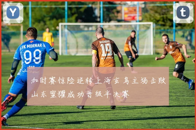 加时赛惊险逆转上海玄鸟主场击败山东蜜獾成功晋级半决赛