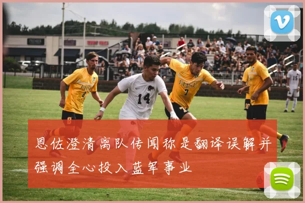 恩佐澄清离队传闻称是翻译误解并强调全心投入蓝军事业