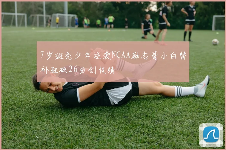 7岁斑秃少年逆袭NCAA励志哥小白替补狂砍26分创佳绩