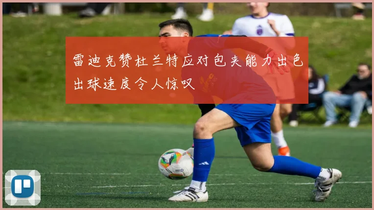 雷迪克赞杜兰特应对包夹能力出色出球速度令人惊叹