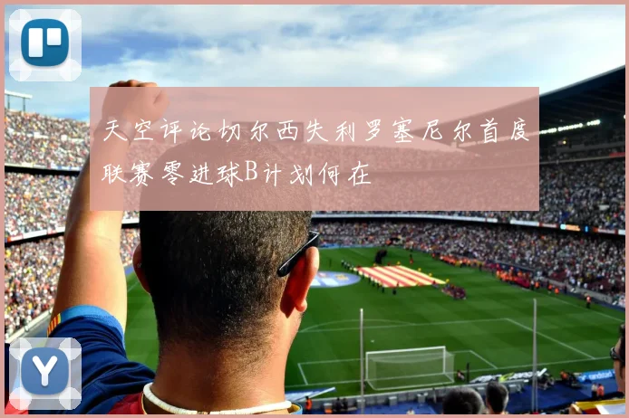天空评论切尔西失利罗塞尼尔首度联赛零进球B计划何在