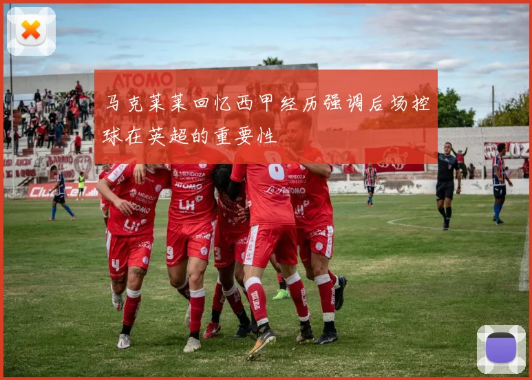 马克莱莱回忆西甲经历强调后场控球在英超的重要性