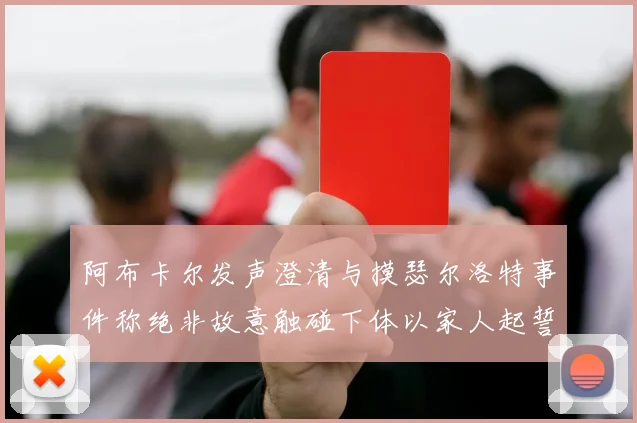 阿布卡尔发声澄清与摸瑟尔洛特事件称绝非故意触碰下体以家人起誓