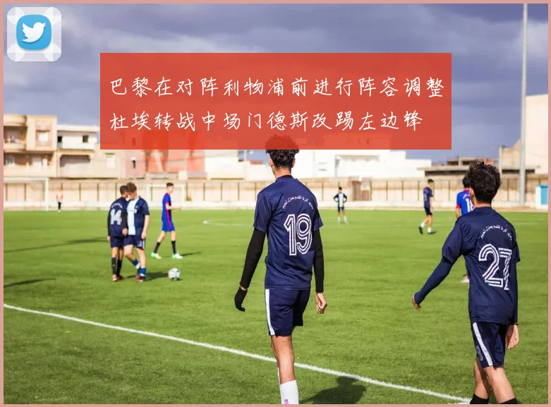 巴黎在对阵利物浦前进行阵容调整杜埃转战中场门德斯改踢左边锋