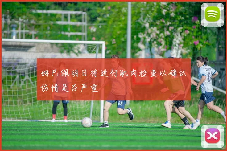 姆巴佩明日将进行肌肉检查以确认伤情是否严重
