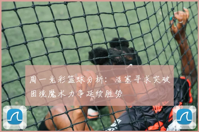 周一竞彩篮球分析：活塞寻求突破困境魔术力争延续胜势