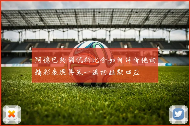 阿德巴约调侃科比会如何评价他的精彩表现再来一遍的幽默回应