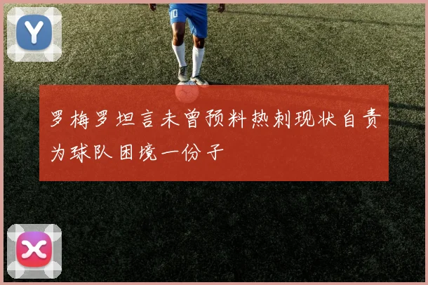 罗梅罗坦言未曾预料热刺现状自责为球队困境一份子