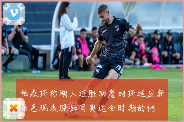 帕森斯称湖人连胜助詹姆斯适应新角色现表现如同奥运会时期的他