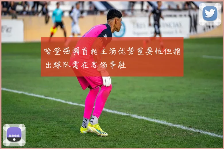 哈登强调首轮主场优势重要性但指出球队需在客场争胜