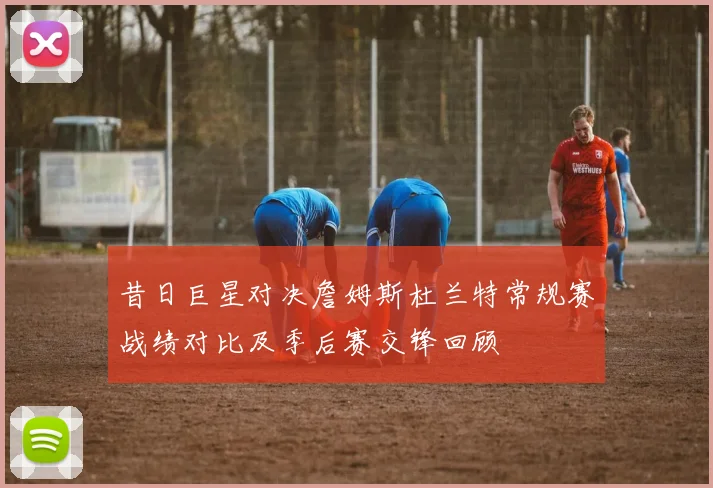 昔日巨星对决詹姆斯杜兰特常规赛战绩对比及季后赛交锋回顾