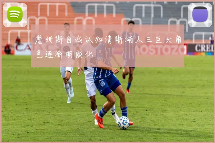 詹姆斯自我认知清晰湖人三巨头角色逐渐明朗化